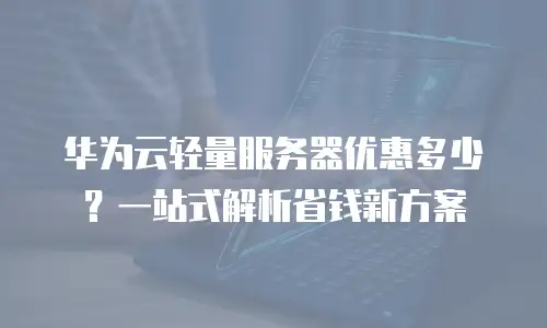 华为云轻量服务器优惠多少？一站式解析省钱新方案