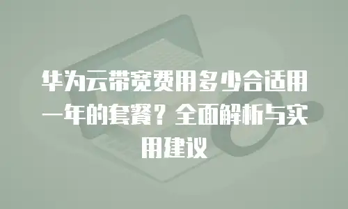 华为云带宽费用多少合适用一年的套餐？全面解析与实用建议