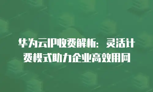 华为云IP收费解析：灵活计费模式助力企业高效用网