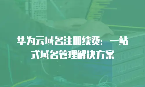 华为云域名注册续费：一站式域名管理解决方案
