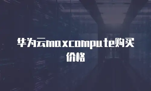 华为云maxcompute购买价格