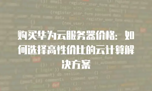 购买华为云服务器价格：如何选择高性价比的云计算解决方案