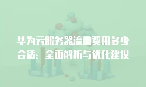 华为云服务器流量费用多少合适：全面解析与优化建议