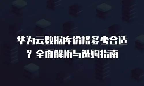 华为云数据库价格多少合适？全面解析与选购指南