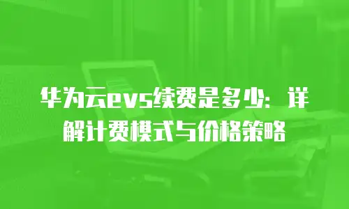 华为云evs续费是多少：详解计费模式与价格策略