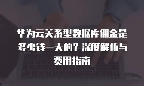 华为云关系型数据库佣金是多少钱一天的？深度解析与费用指南