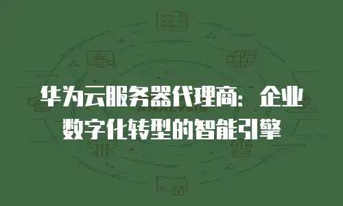 华为云服务器代理商：企业数字化转型的智能引擎