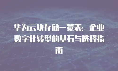 华为云块存储一览表：企业数字化转型的基石与选择指南