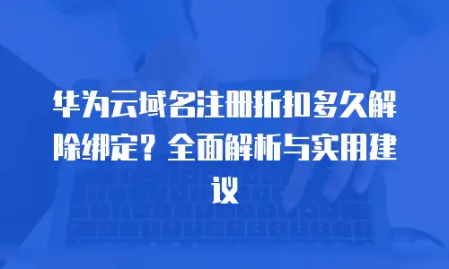 华为云域名注册折扣多久解除绑定？全面解析与实用建议