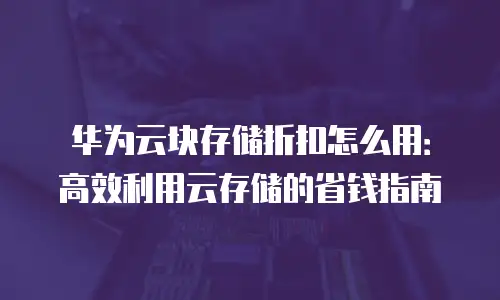 华为云块存储折扣怎么用：高效利用云存储的省钱指南