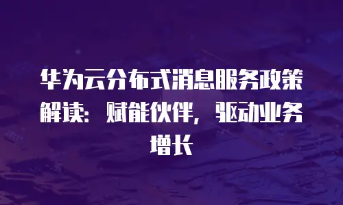 华为云分布式消息服务政策解读：赋能伙伴，驱动业务增长