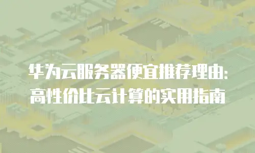 华为云服务器便宜推荐理由：高性价比云计算的实用指南
