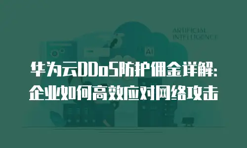 华为云DDoS防护佣金详解：企业如何高效应对网络攻击