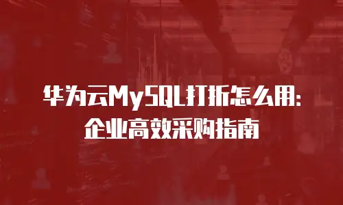华为云MySQL打折怎么用：企业高效采购指南