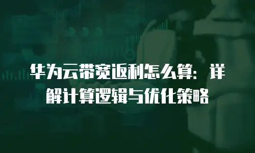华为云带宽返利怎么算：详解计算逻辑与优化策略