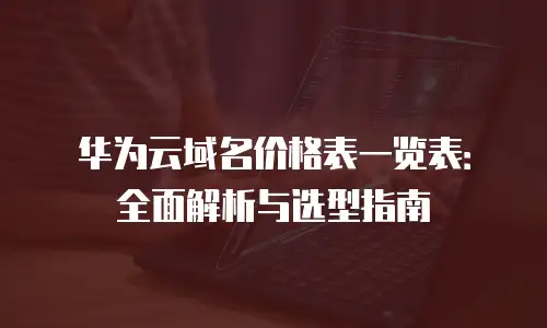 华为云域名价格表一览表：全面解析与选型指南