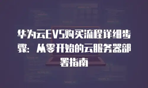 华为云EVS购买流程详细步骤：从零开始的云服务器部署指南