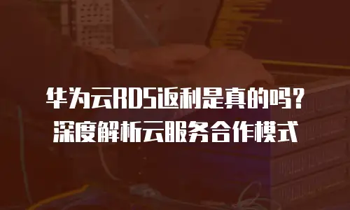 华为云RDS返利是真的吗？深度解析云服务合作模式