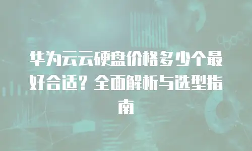 华为云云硬盘价格多少个最好合适？全面解析与选型指南