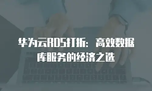 华为云RDS打折：高效数据库服务的经济之选