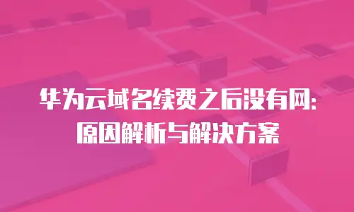 华为云域名续费之后没有网：原因解析与解决方案