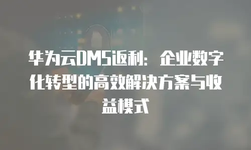 华为云DMS返利：企业数字化转型的高效解决方案与收益模式