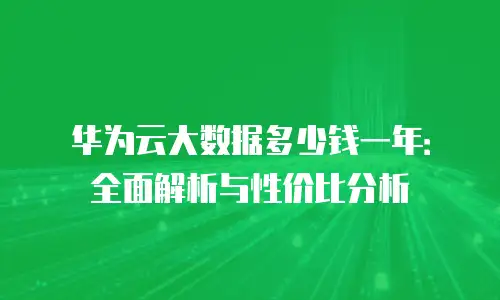 华为云大数据多少钱一年：全面解析与性价比分析