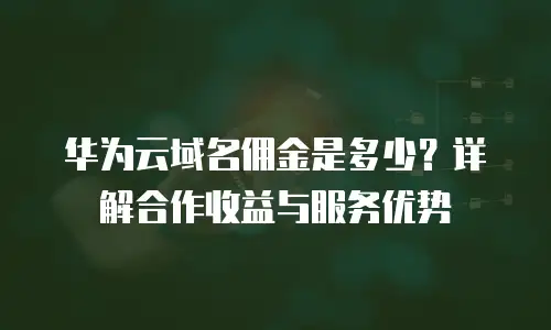 华为云域名佣金是多少？详解合作收益与服务优势