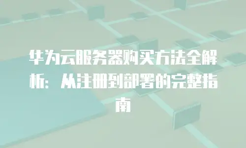 华为云服务器购买方法全解析：从注册到部署的完整指南