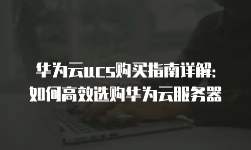 华为云ucs购买指南详解：如何高效选购华为云服务器