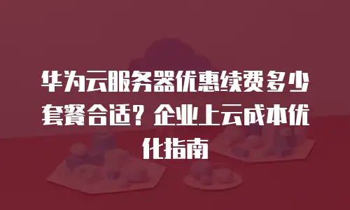 华为云服务器优惠续费多少套餐合适？企业上云成本优化指南