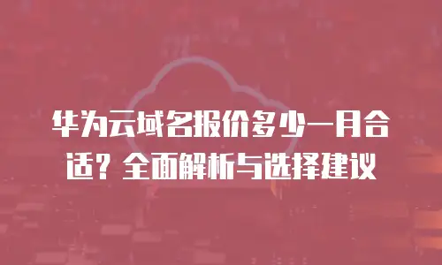 华为云域名报价多少一月合适？全面解析与选择建议