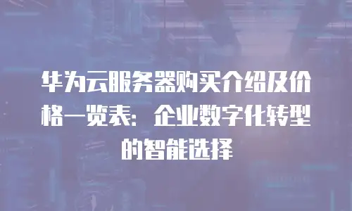 华为云服务器购买介绍及价格一览表：企业数字化转型的智能选择