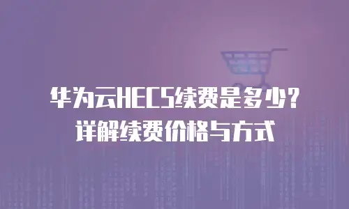 华为云HECS续费是多少？详解续费价格与方式