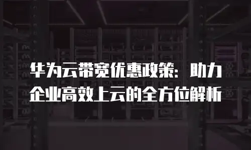 华为云带宽优惠政策：助力企业高效上云的全方位解析