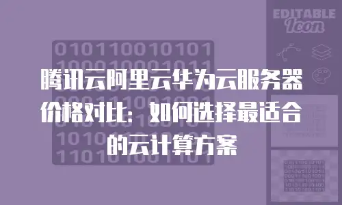 腾讯云阿里云华为云服务器价格对比：如何选择最适合的云计算方案