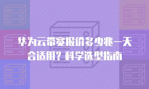 华为云带宽报价多少兆一天合适用？科学选型指南