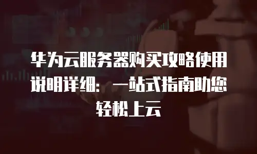华为云服务器购买攻略使用说明详细：一站式指南助您轻松上云
