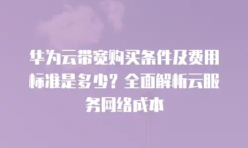 华为云带宽购买条件及费用标准是多少？全面解析云服务网络成本