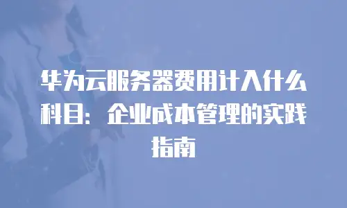 华为云服务器费用计入什么科目：企业成本管理的实践指南
