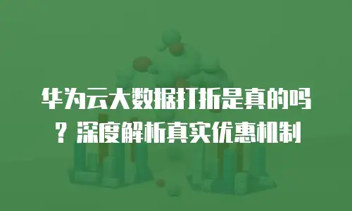 华为云大数据打折是真的吗？深度解析真实优惠机制