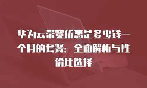 华为云带宽优惠是多少钱一个月的套餐：全面解析与性价比选择