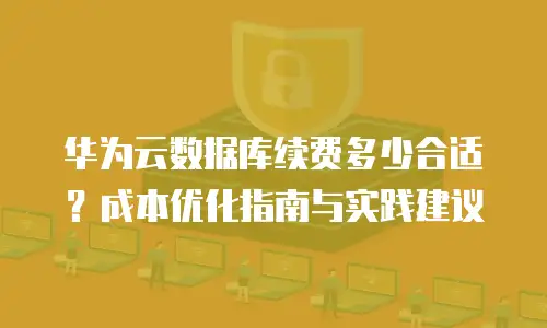 华为云数据库续费多少合适？成本优化指南与实践建议