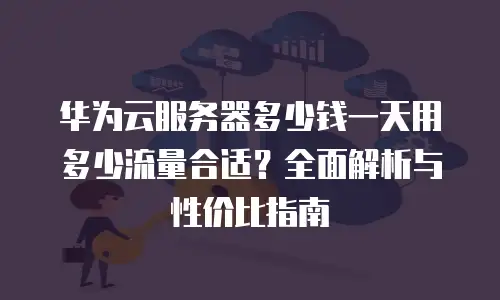 华为云服务器多少钱一天用多少流量合适？全面解析与性价比指南