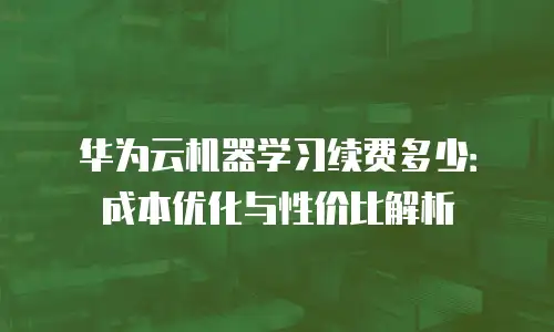 华为云机器学习续费多少：成本优化与性价比解析