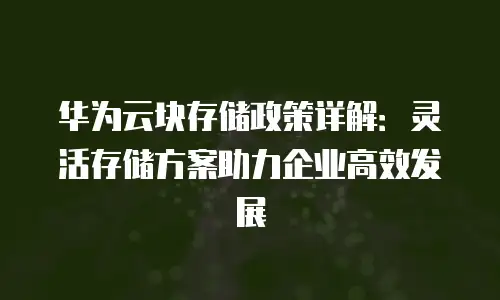 华为云块存储政策详解：灵活存储方案助力企业高效发展