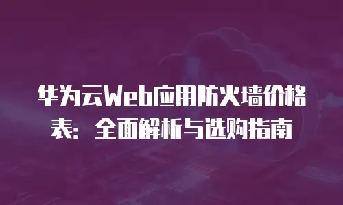 华为云Web应用防火墙价格表：全面解析与选购指南