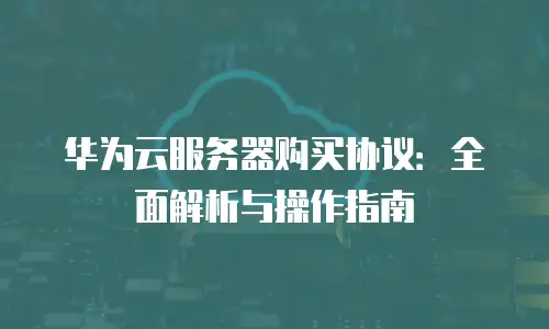 华为云服务器购买协议：全面解析与操作指南