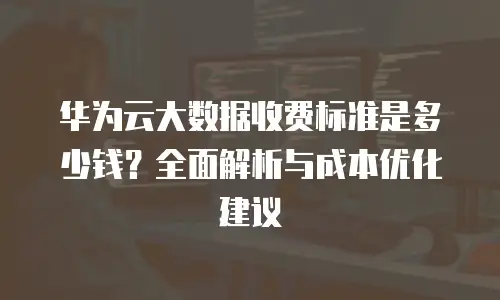 华为云大数据收费标准是多少钱？全面解析与成本优化建议