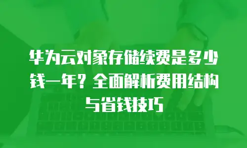 华为云对象存储续费是多少钱一年？全面解析费用结构与省钱技巧